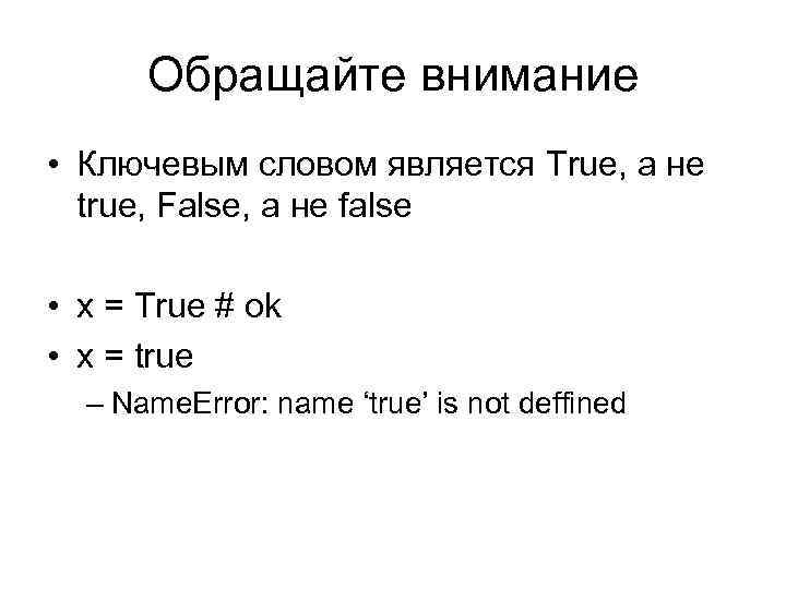 Обращайте внимание • Ключевым словом является True, а не true, False, а не false