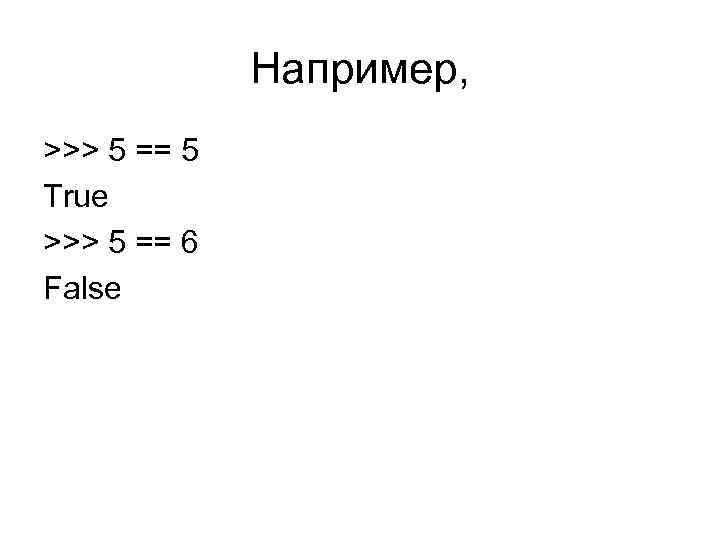 Например, >>> 5 == 5 True >>> 5 == 6 False 