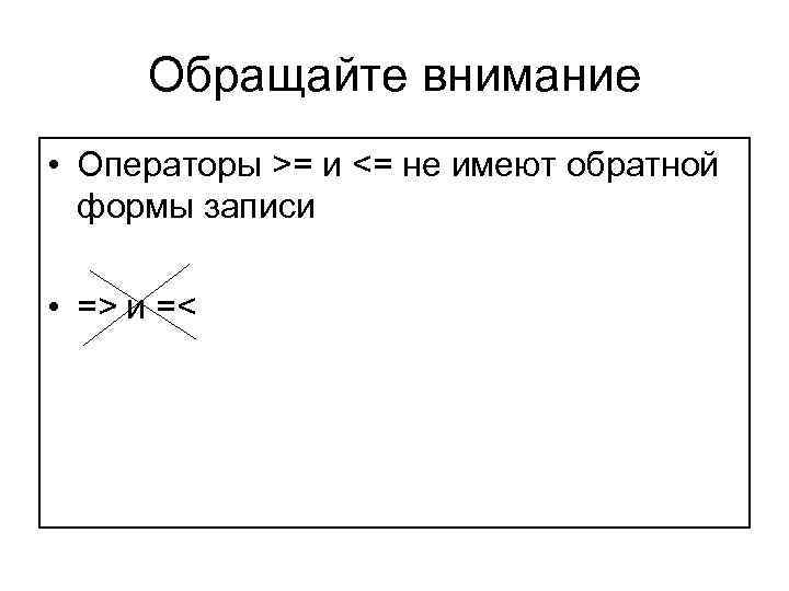 Обращайте внимание • Операторы >= и <= не имеют обратной формы записи • =>