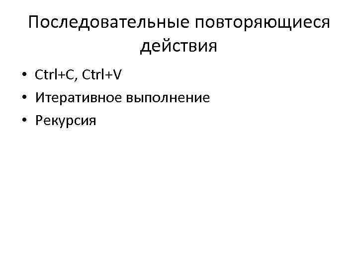 Последовательные повторяющиеся действия • Ctrl+C, Ctrl+V • Итеративное выполнение • Рекурсия 