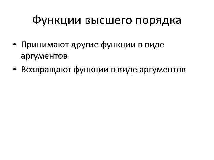 Функции высшего порядка • Принимают другие функции в виде аргументов • Возвращают функции в