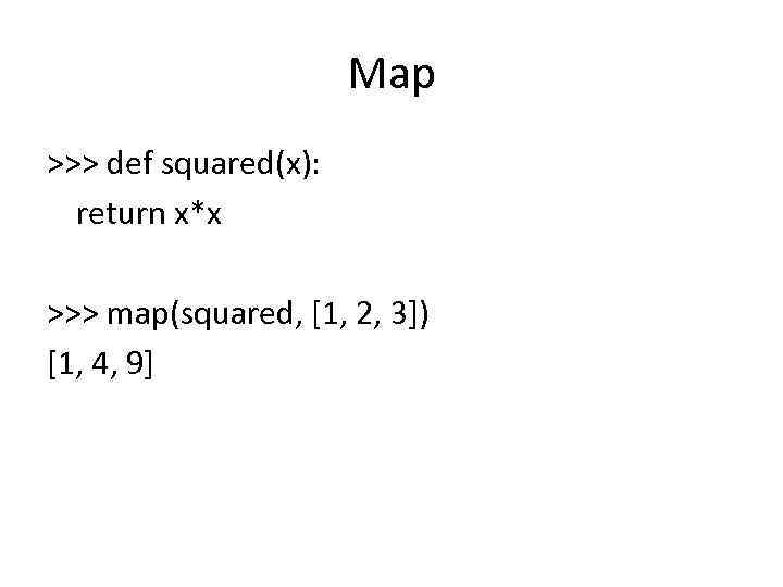 Map >>> def squared(x): return x*x >>> map(squared, [1, 2, 3]) [1, 4, 9]