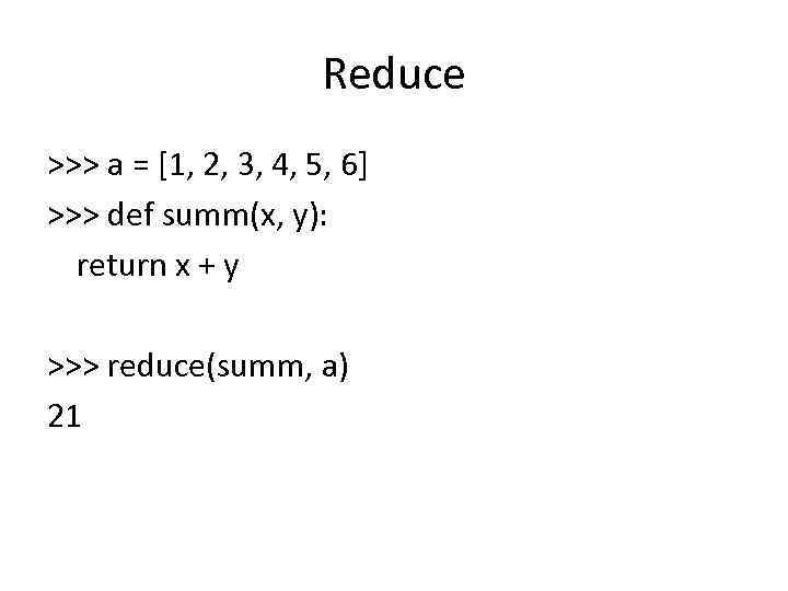 Reduce >>> a = [1, 2, 3, 4, 5, 6] >>> def summ(x, y):