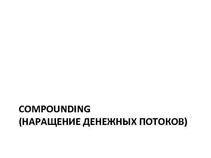 COMPOUNDING (НАРАЩЕНИЕ ДЕНЕЖНЫХ ПОТОКОВ) 