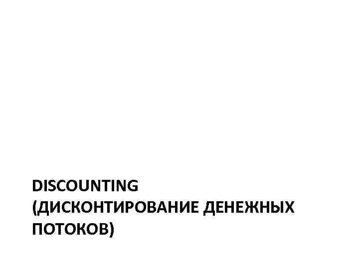 DISCOUNTING (ДИСКОНТИРОВАНИЕ ДЕНЕЖНЫХ ПОТОКОВ) 