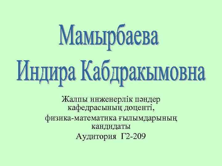 Жалпы инженерлік пәндер кафедрасының доценті, физика-математика ғылымдарының кандидаты Аудитория Г 2 -209 