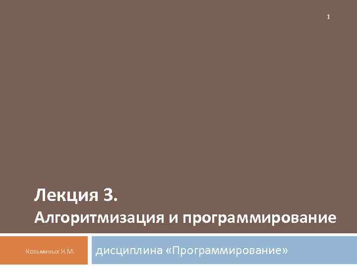 1 Лекция 3. Алгоритмизация и программирование Козьминых Н. М. дисциплина «Программирование» 