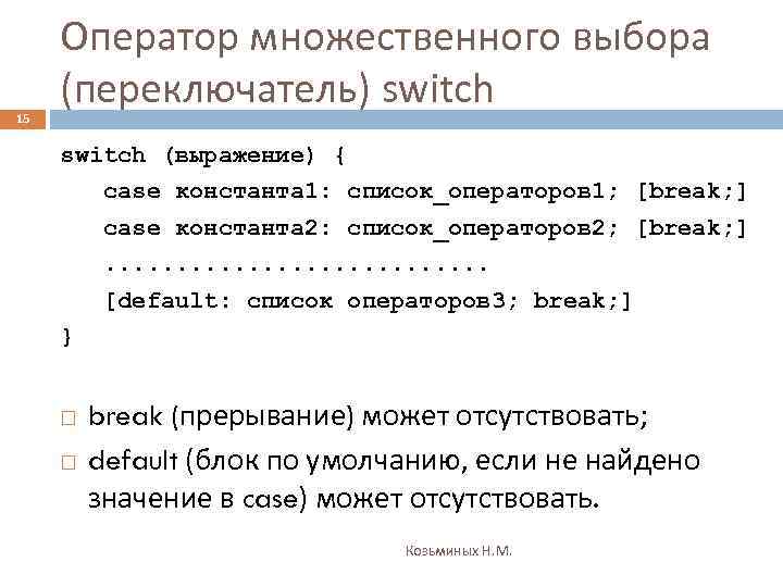 15 Оператор множественного выбора (переключатель) switch (выражение) { case константа 1: список_операторов 1; [break;