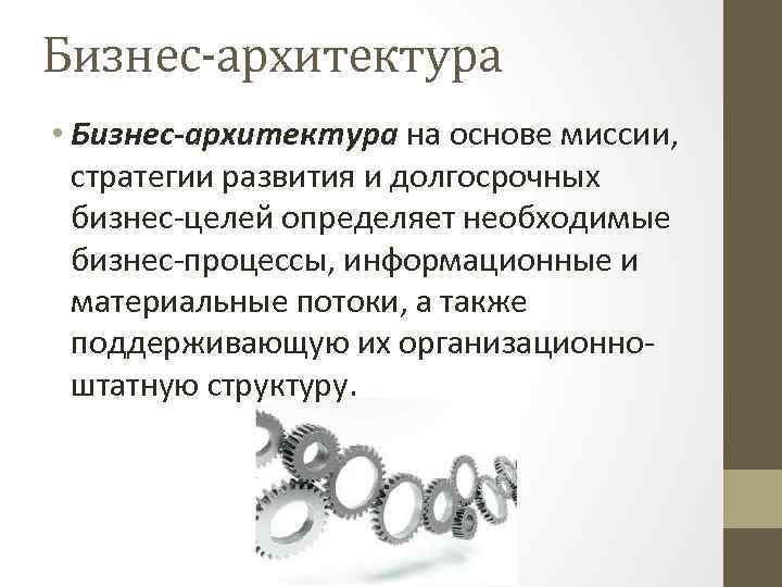 Бизнес-архитектура • Бизнес-архитектура на основе миссии, стратегии развития и долгосрочных бизнес-целей определяет необходимые бизнес-процессы,