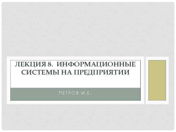 ЛЕКЦИЯ 8. ИНФОРМАЦИОННЫЕ СИСТЕМЫ НА ПРЕДПРИЯТИИ ПЕТРОВ И. Е. 