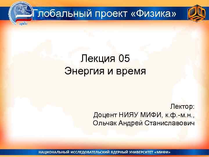 Глобальный проект «Физика» Лекция 05 Энергия и время Лектор: Доцент НИЯУ МИФИ, к. ф.