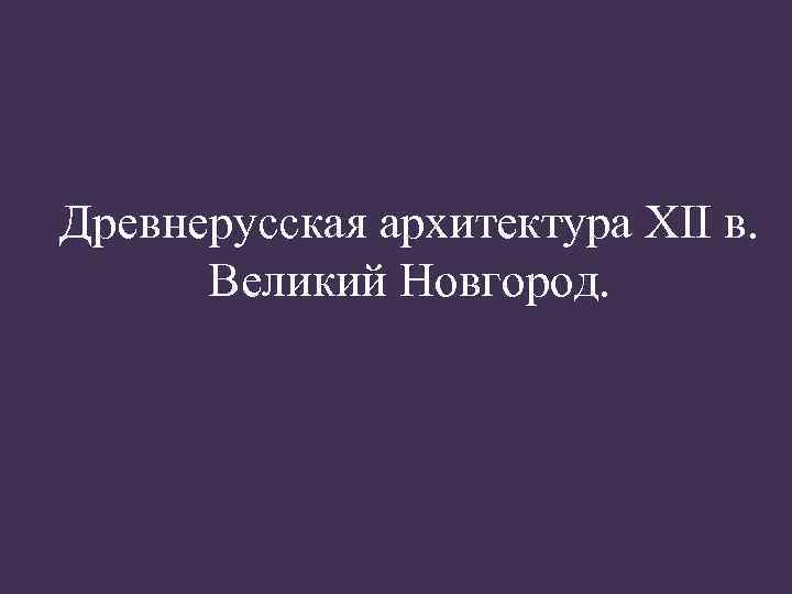 Древнерусская архитектура XII в. Великий Новгород. 