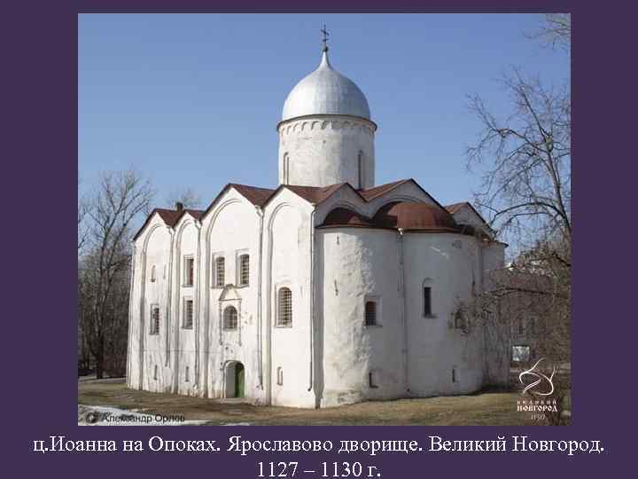 ц. Иоанна на Опоках. Ярославово дворище. Великий Новгород. 1127 – 1130 г. 