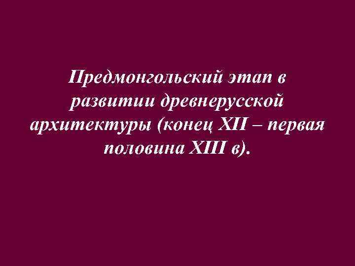 Предмонгольский этап в развитии древнерусской архитектуры (конец XII – первая половина XIII в). 