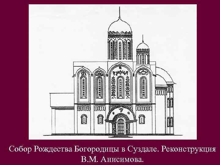 Собор Рождества Богородицы в Суздале. Реконструкция В. М. Анисимова. 