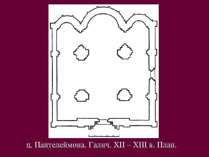 ц. Пантелеймона. Галич. XII – XIII в. План. 