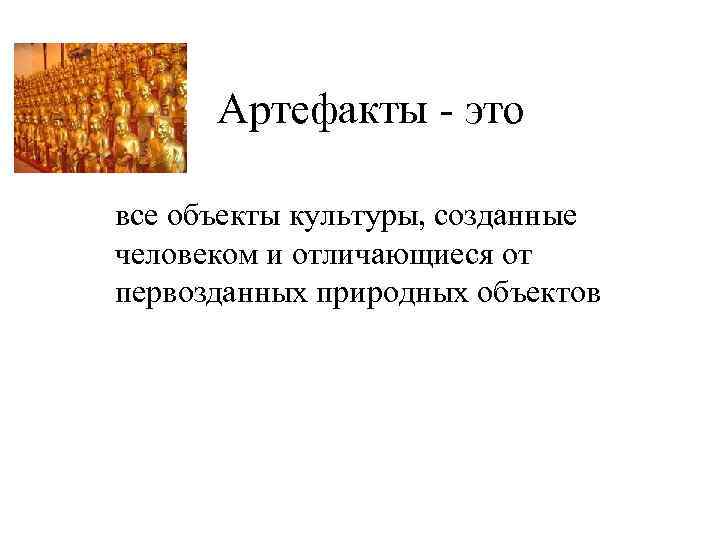 Артефакты - это все объекты культуры, созданные человеком и отличающиеся от первозданных природных объектов