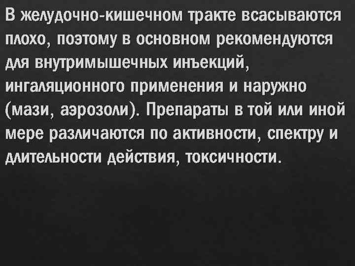 В желудочно-кишечном тракте всасываются плохо, поэтому в основном рекомендуются для внутримышечных инъекций, ингаляционного применения