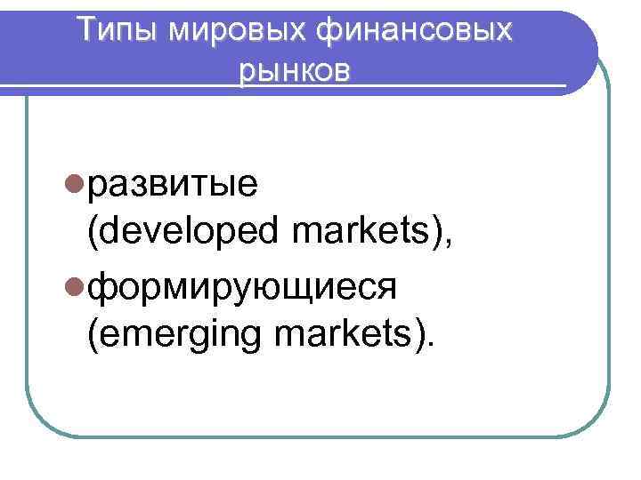 Типы мировых финансовых рынков lразвитые (developed markets), lформирующиеся (emerging markets). 