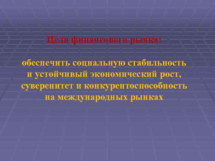 Цели финансового рынка: обеспечить социальную стабильность и устойчивый экономический рост, суверенитет и конкурентоспособность на