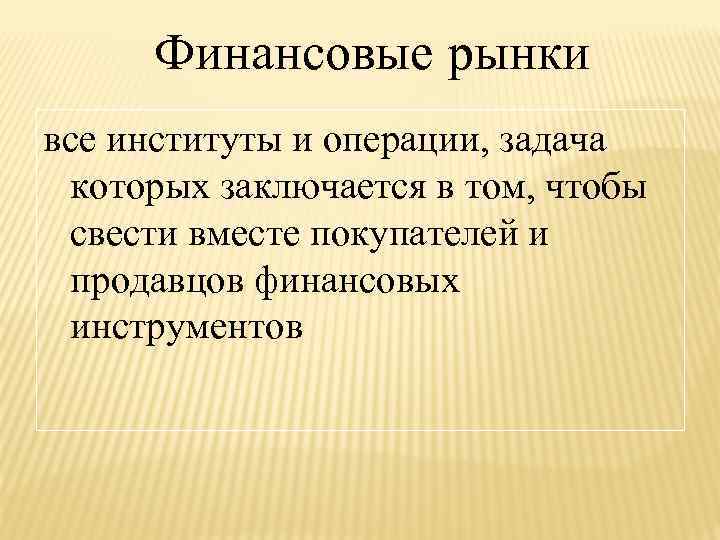 Финансовые рынки все институты и операции, задача которых заключается в том, чтобы свести вместе