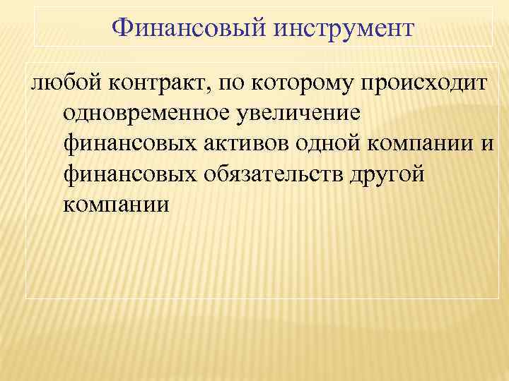 Финансовый инструмент любой контракт, по которому происходит одновременное увеличение финансовых активов одной компании и