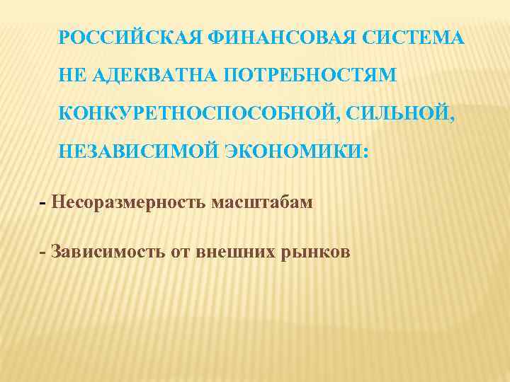 РОССИЙСКАЯ ФИНАНСОВАЯ СИСТЕМА НЕ АДЕКВАТНА ПОТРЕБНОСТЯМ КОНКУРЕТНОСПОСОБНОЙ, СИЛЬНОЙ, НЕЗАВИСИМОЙ ЭКОНОМИКИ: - Несоразмерность масштабам -
