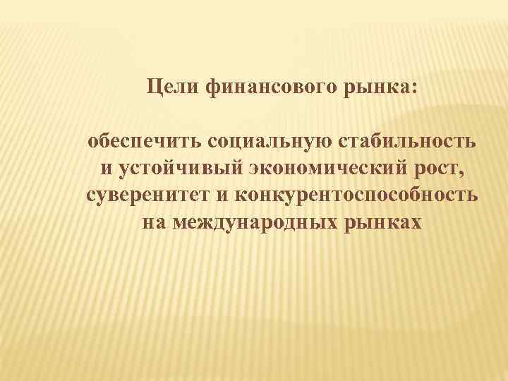 Цели финансового рынка: обеспечить социальную стабильность и устойчивый экономический рост, суверенитет и конкурентоспособность на