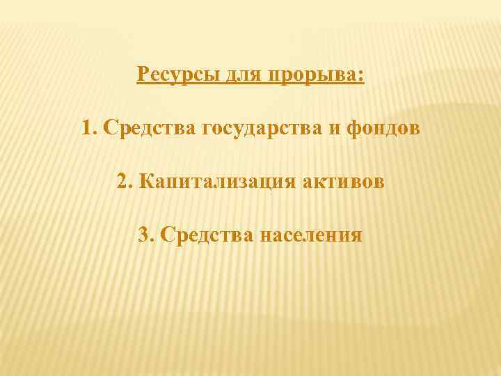 Ресурсы для прорыва: 1. Средства государства и фондов 2. Капитализация активов 3. Средства населения