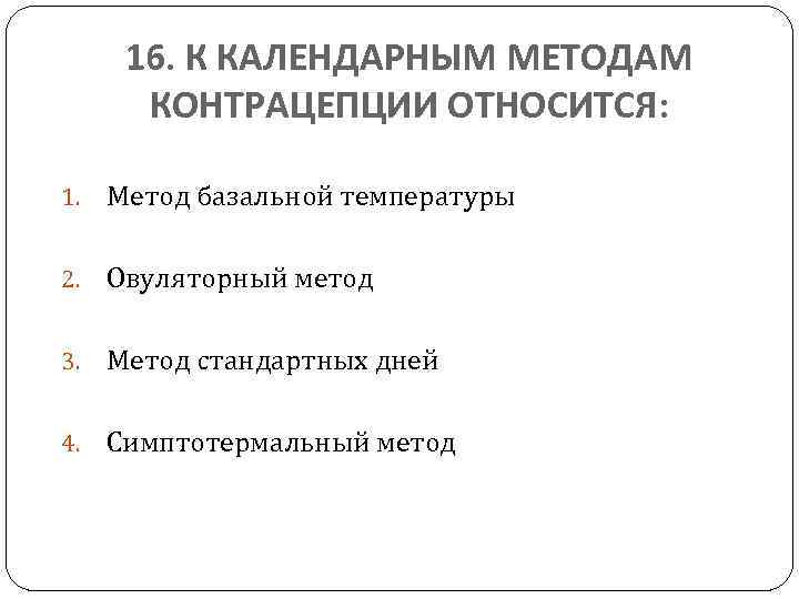 16. К КАЛЕНДАРНЫМ МЕТОДАМ КОНТРАЦЕПЦИИ ОТНОСИТСЯ: 1. Метод базальной температуры 2. Овуляторный метод 3.