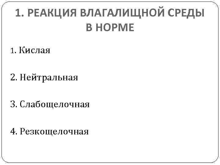 1. РЕАКЦИЯ ВЛАГАЛИЩНОЙ СРЕДЫ В НОРМЕ 1. Кислая 2. Нейтральная 3. Слабощелочная 4. Резкощелочная