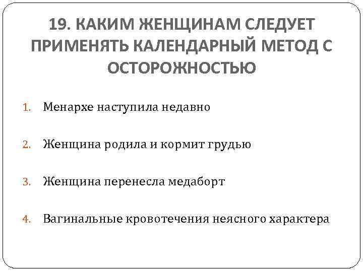 19. КАКИМ ЖЕНЩИНАМ СЛЕДУЕТ ПРИМЕНЯТЬ КАЛЕНДАРНЫЙ МЕТОД С ОСТОРОЖНОСТЬЮ 1. Менархе наступила недавно 2.