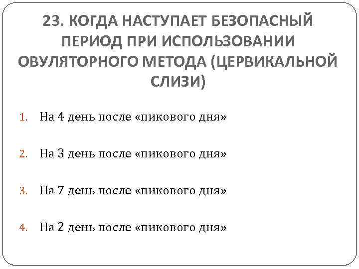 23. КОГДА НАСТУПАЕТ БЕЗОПАСНЫЙ ПЕРИОД ПРИ ИСПОЛЬЗОВАНИИ ОВУЛЯТОРНОГО МЕТОДА (ЦЕРВИКАЛЬНОЙ СЛИЗИ) 1. На 4