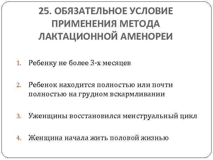 25. ОБЯЗАТЕЛЬНОЕ УСЛОВИЕ ПРИМЕНЕНИЯ МЕТОДА ЛАКТАЦИОННОЙ АМЕНОРЕИ 1. Ребенку не более 3 -х месяцев