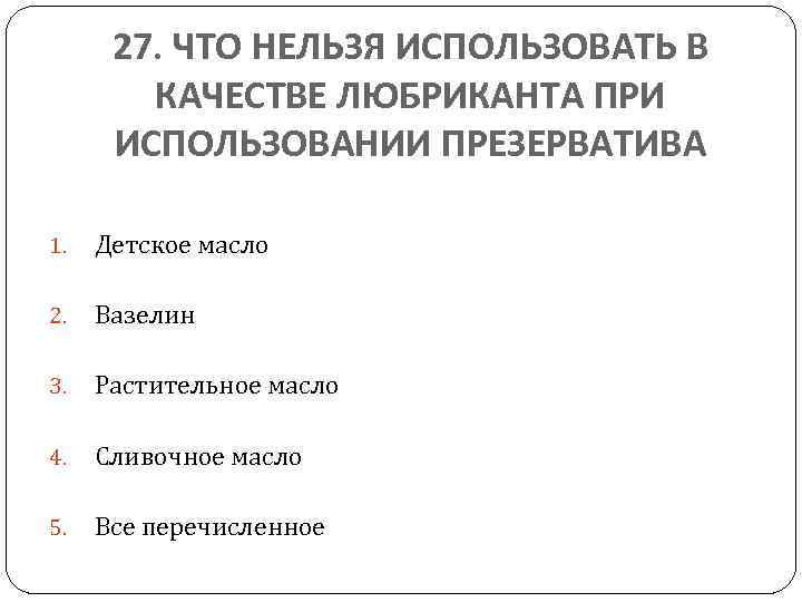 27. ЧТО НЕЛЬЗЯ ИСПОЛЬЗОВАТЬ В КАЧЕСТВЕ ЛЮБРИКАНТА ПРИ ИСПОЛЬЗОВАНИИ ПРЕЗЕРВАТИВА 1. Детское масло 2.