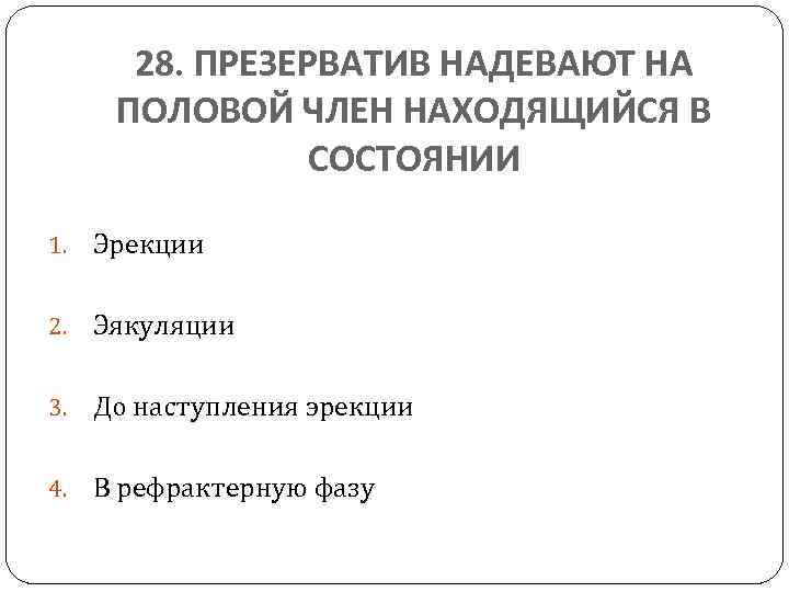 28. ПРЕЗЕРВАТИВ НАДЕВАЮТ НА ПОЛОВОЙ ЧЛЕН НАХОДЯЩИЙСЯ В СОСТОЯНИИ 1. Эрекции 2. Эякуляции 3.