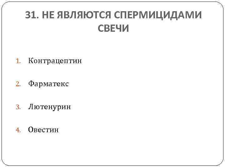 31. НЕ ЯВЛЯЮТСЯ СПЕРМИЦИДАМИ СВЕЧИ 1. Контрацептин 2. Фарматекс 3. Лютенурин 4. Овестин 