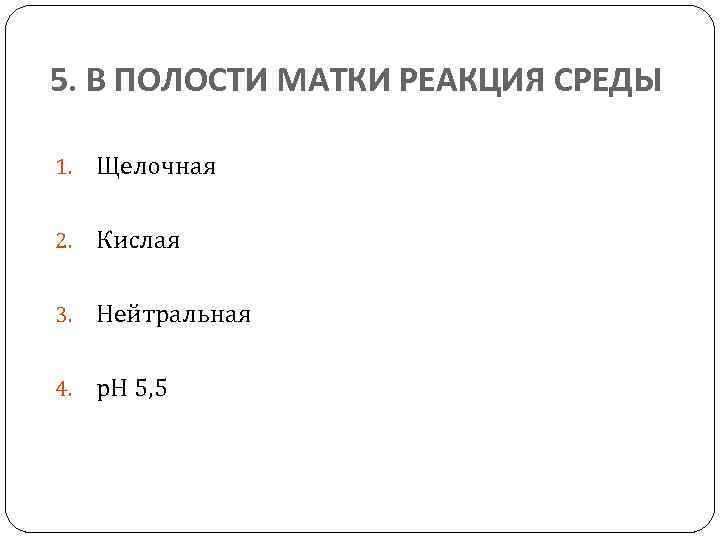 5. В ПОЛОСТИ МАТКИ РЕАКЦИЯ СРЕДЫ 1. Щелочная 2. Кислая 3. Нейтральная 4. р.
