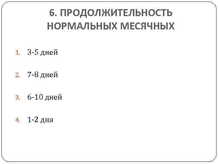 6. ПРОДОЛЖИТЕЛЬНОСТЬ НОРМАЛЬНЫХ МЕСЯЧНЫХ 1. 3 -5 дней 2. 7 -8 дней 3. 6