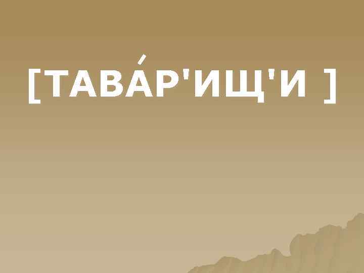 [ТАВАР'ИЩ'И ] 