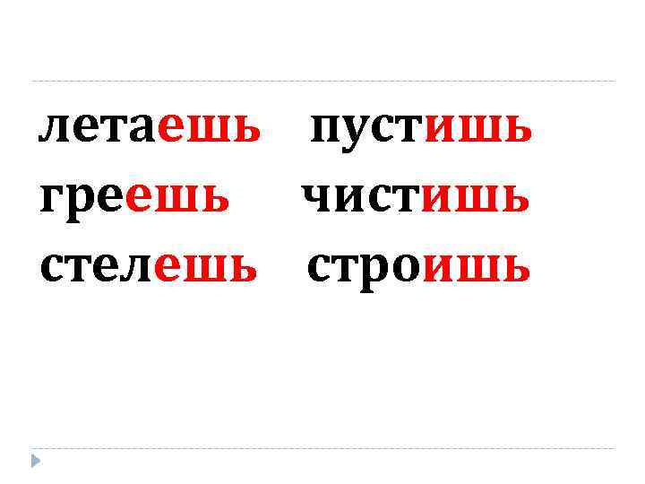 летаешь пустишь греешь чистишь стелешь строишь 