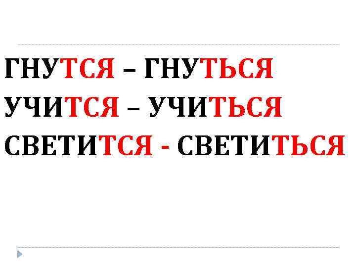 ГНУТСЯ – ГНУТЬСЯ УЧИТСЯ – УЧИТЬСЯ СВЕТИТСЯ - СВЕТИТЬСЯ 