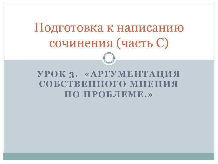 Подготовка к написанию сочинения (часть С) УРОК 3. «АРГУМЕНТАЦИЯ СОБСТВЕННОГО МНЕНИЯ ПО ПРОБЛЕМЕ. »