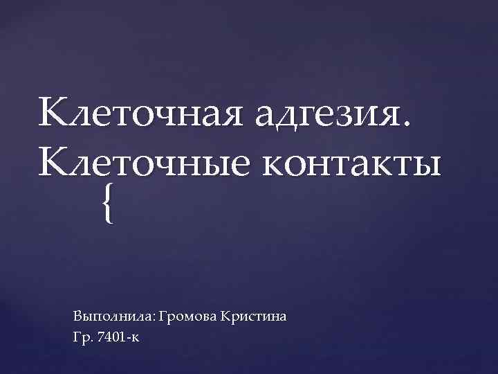 Клеточная адгезия. Клеточные контакты { Выполнила: Громова Кристина Гр. 7401 к 