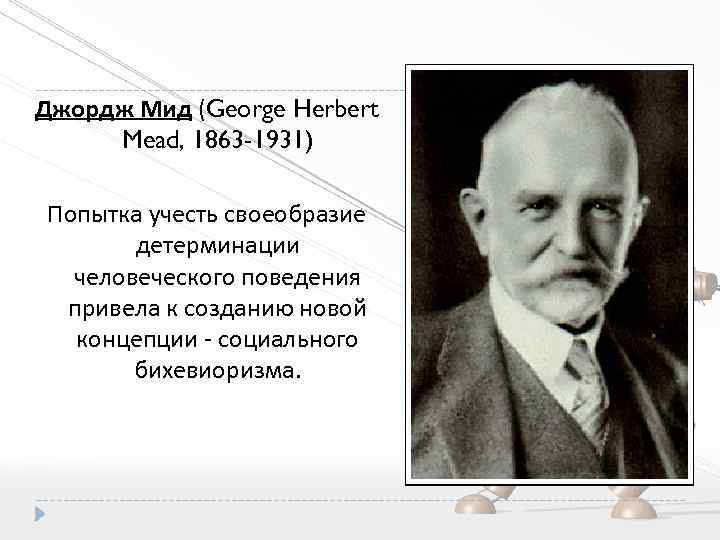 Джордж Мид (George Herbert Mead, 1863 -1931) Попытка учесть своеобразие детерминации человеческого поведения привела