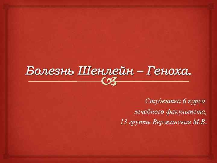 Болезнь Шенлейн – Геноха. Студентка 6 курса лечебного факультета, 13 группы Вержанская М. В.