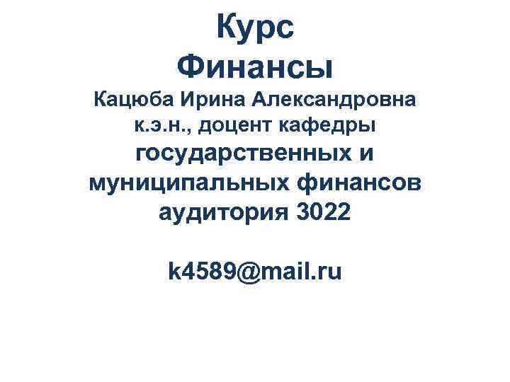 Курс Финансы Кацюба Ирина Александровна к. э. н. , доцент кафедры государственных и муниципальных