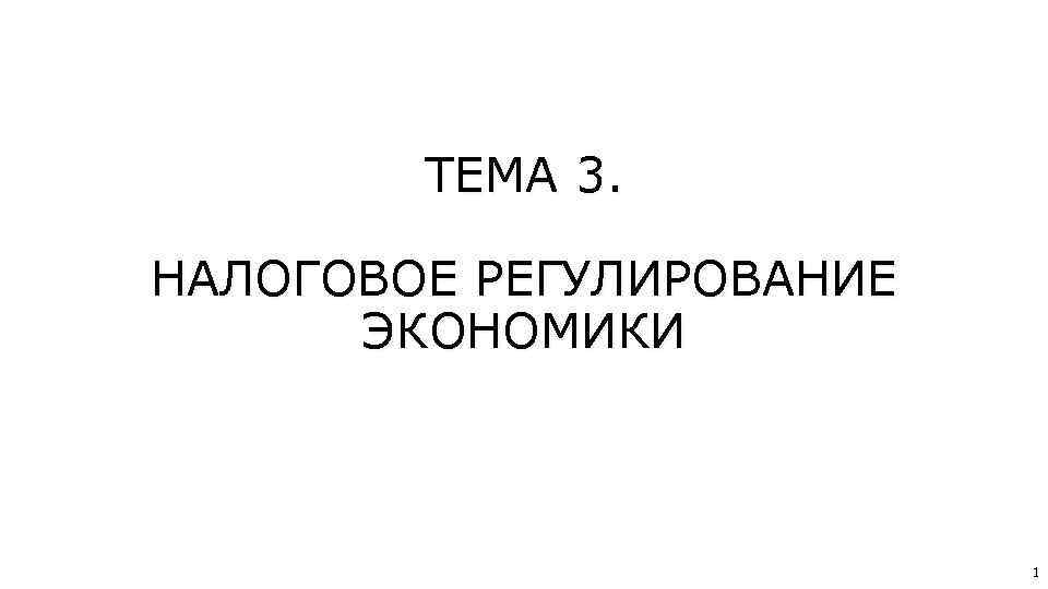 ТЕМА 3. НАЛОГОВОЕ РЕГУЛИРОВАНИЕ ЭКОНОМИКИ 1 