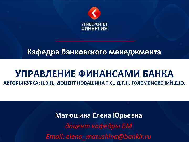 Кафедра банковского менеджмента УПРАВЛЕНИЕ ФИНАНСАМИ БАНКА АВТОРЫ КУРСА: К. Э. Н. , ДОЦЕНТ НОВАШИНА