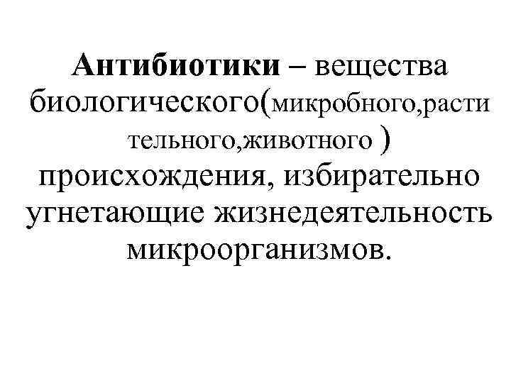 Антибиотики – вещества биологического(микробного, расти тельного, животного ) происхождения, избирательно угнетающие жизнедеятельность микроорганизмов. 
